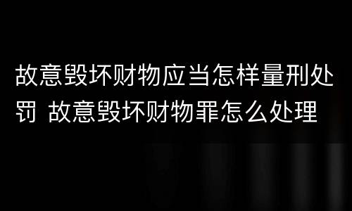 故意毁坏财物应当怎样量刑处罚 故意毁坏财物罪怎么处理