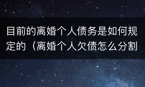 目前的离婚个人债务是如何规定的（离婚个人欠债怎么分割）