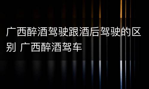 广西醉酒驾驶跟酒后驾驶的区别 广西醉酒驾车