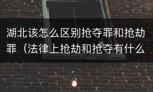 湖北该怎么区别抢夺罪和抢劫罪（法律上抢劫和抢夺有什么区别）
