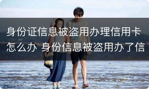 身份证信息被盗用办理信用卡怎么办 身份信息被盗用办了信用卡怎么办