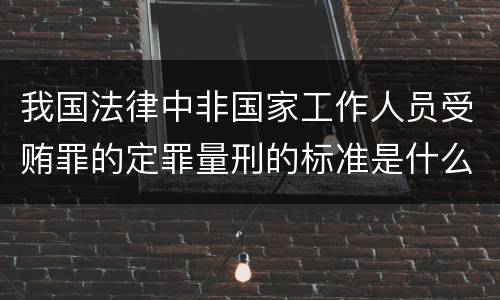 我国法律中非国家工作人员受贿罪的定罪量刑的标准是什么