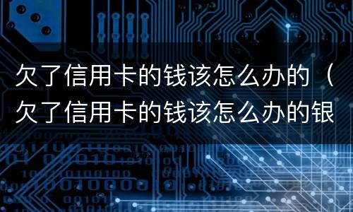 欠了信用卡的钱该怎么办的（欠了信用卡的钱该怎么办的银行卡）