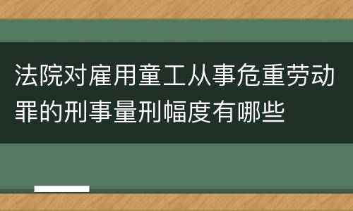 法院对雇用童工从事危重劳动罪的刑事量刑幅度有哪些