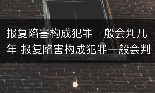 报复陷害构成犯罪一般会判几年 报复陷害构成犯罪一般会判几年缓刑