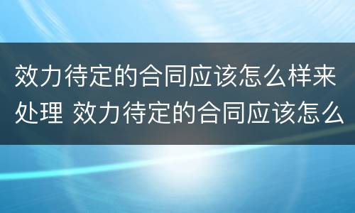 效力待定的合同应该怎么样来处理 效力待定的合同应该怎么样来处理呢