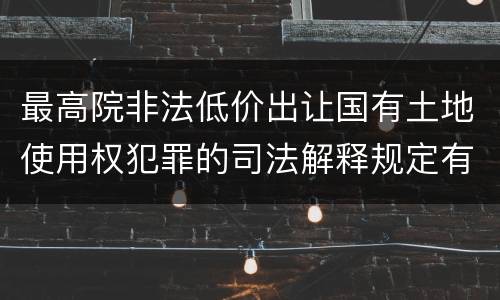 最高院非法低价出让国有土地使用权犯罪的司法解释规定有哪些