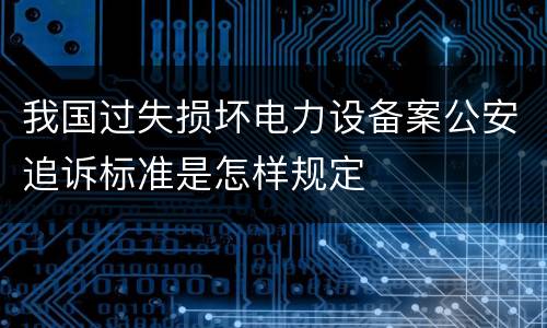 我国过失损坏电力设备案公安追诉标准是怎样规定