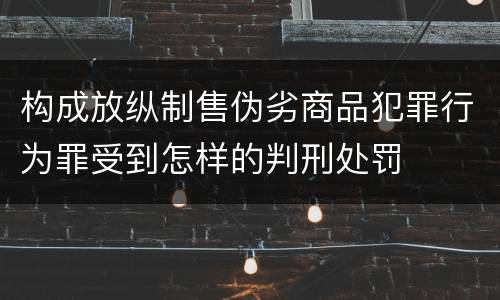 构成放纵制售伪劣商品犯罪行为罪受到怎样的判刑处罚