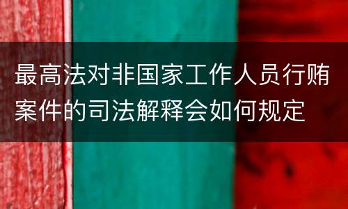 最高法对非国家工作人员行贿案件的司法解释会如何规定