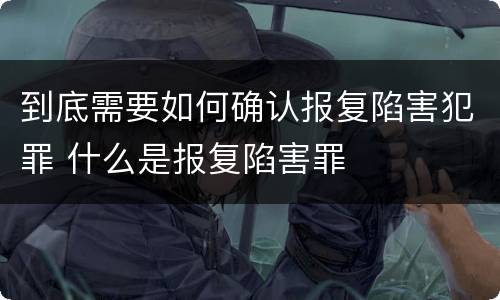 到底需要如何确认报复陷害犯罪 什么是报复陷害罪