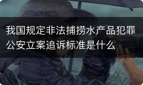 我国规定非法捕捞水产品犯罪公安立案追诉标准是什么