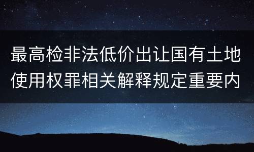最高检非法低价出让国有土地使用权罪相关解释规定重要内容都有哪些