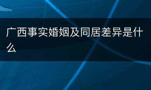 广西事实婚姻及同居差异是什么