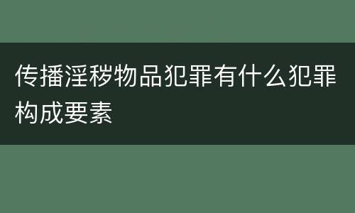 传播淫秽物品犯罪有什么犯罪构成要素