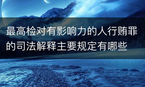 最高检对有影响力的人行贿罪的司法解释主要规定有哪些