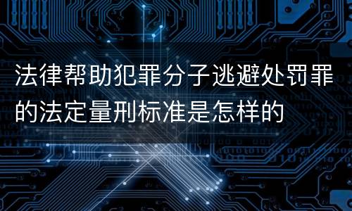 法律帮助犯罪分子逃避处罚罪的法定量刑标准是怎样的