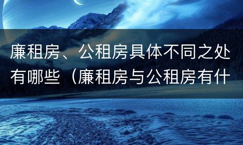 廉租房、公租房具体不同之处有哪些（廉租房与公租房有什么不同）