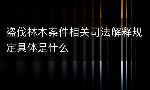 盗伐林木案件相关司法解释规定具体是什么