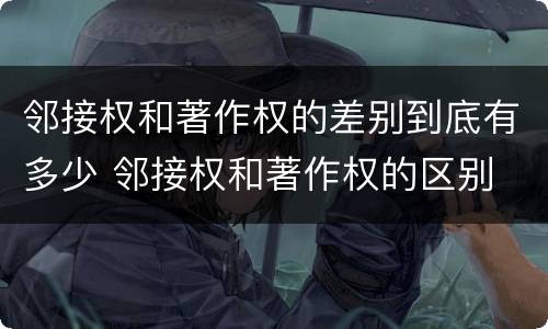 邻接权和著作权的差别到底有多少 邻接权和著作权的区别
