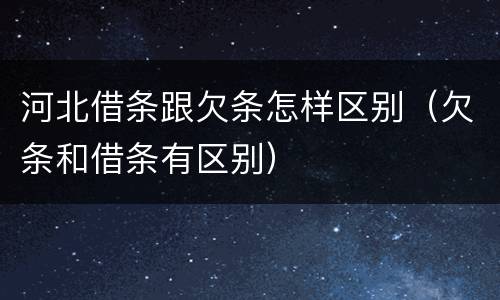 河北借条跟欠条怎样区别（欠条和借条有区别）