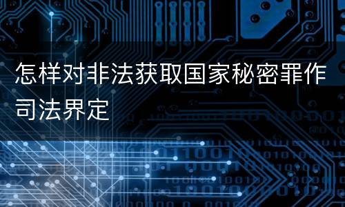 怎样对非法获取国家秘密罪作司法界定