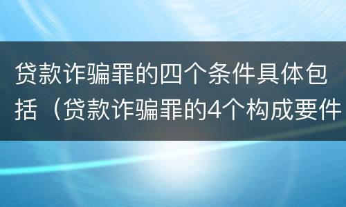 贷款诈骗罪的四个条件具体包括（贷款诈骗罪的4个构成要件）
