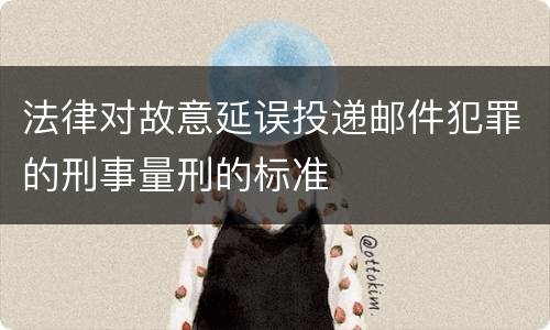 法律对故意延误投递邮件犯罪的刑事量刑的标准