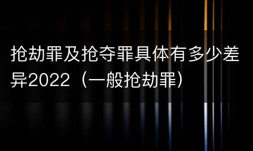 抢劫罪及抢夺罪具体有多少差异2022（一般抢劫罪）