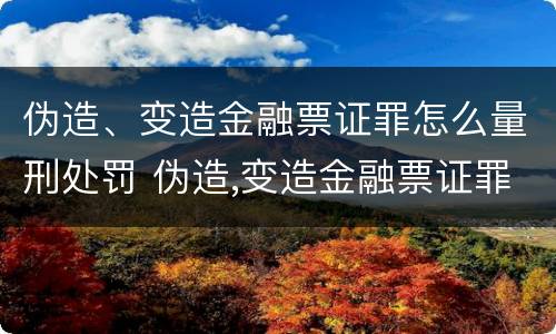 伪造、变造金融票证罪怎么量刑处罚 伪造,变造金融票证罪怎么量刑处罚案例