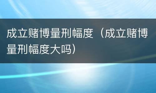 成立赌博量刑幅度（成立赌博量刑幅度大吗）