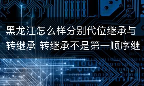 黑龙江怎么样分别代位继承与转继承 转继承不是第一顺序继承吗
