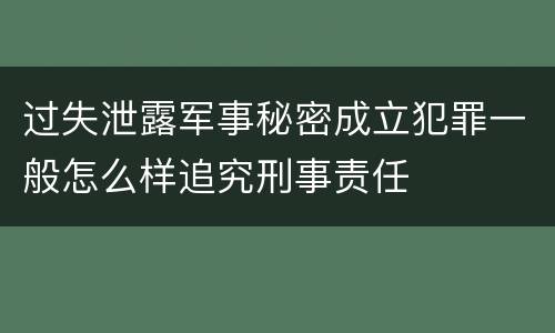过失泄露军事秘密成立犯罪一般怎么样追究刑事责任