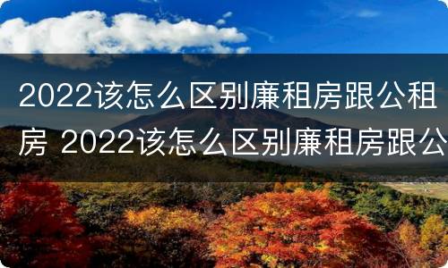 2022该怎么区别廉租房跟公租房 2022该怎么区别廉租房跟公租房呢