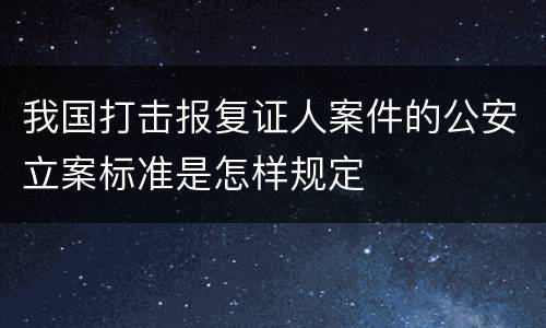 我国打击报复证人案件的公安立案标准是怎样规定