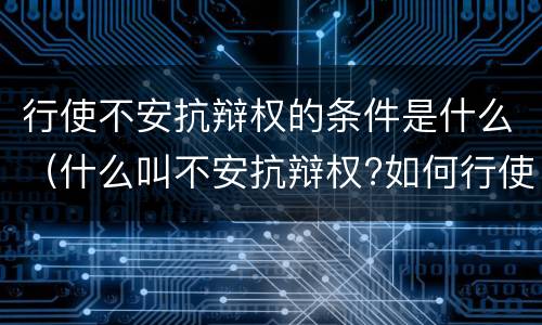 行使不安抗辩权的条件是什么（什么叫不安抗辩权?如何行使?）