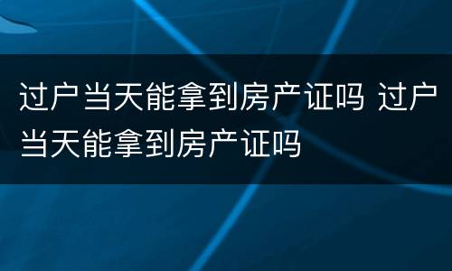 过户当天能拿到房产证吗 过户当天能拿到房产证吗