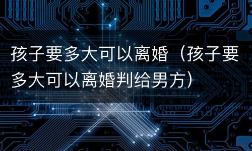 孩子要多大可以离婚（孩子要多大可以离婚判给男方）