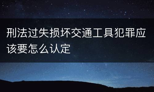 刑法过失损坏交通工具犯罪应该要怎么认定