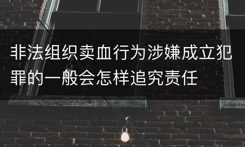 非法组织卖血行为涉嫌成立犯罪的一般会怎样追究责任