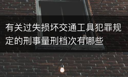 有关过失损坏交通工具犯罪规定的刑事量刑档次有哪些