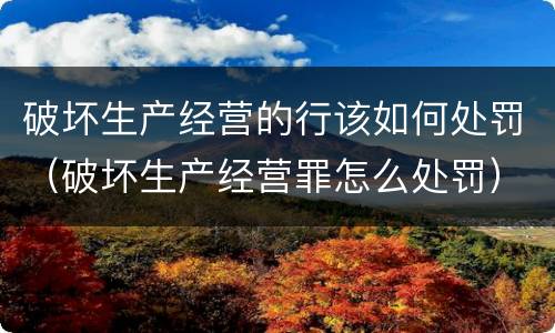 破坏生产经营的行该如何处罚（破坏生产经营罪怎么处罚）