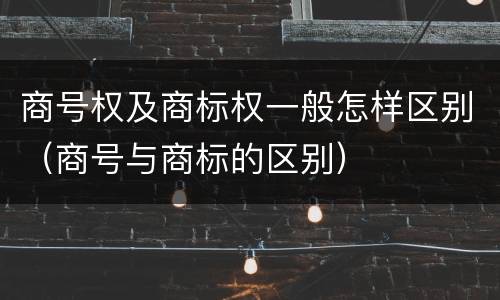 商号权及商标权一般怎样区别（商号与商标的区别）