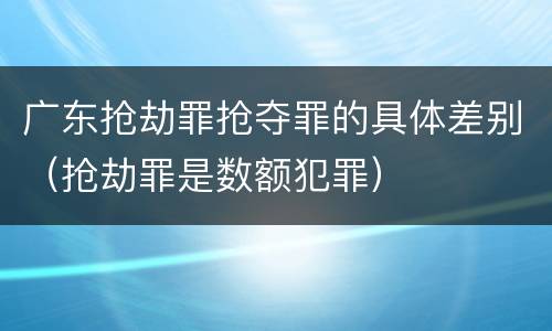 广东抢劫罪抢夺罪的具体差别（抢劫罪是数额犯罪）