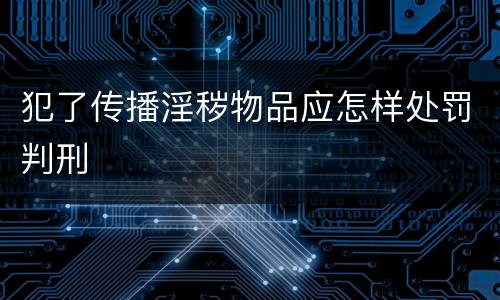 犯了传播淫秽物品应怎样处罚判刑
