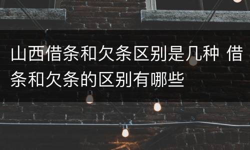 山西借条和欠条区别是几种 借条和欠条的区别有哪些