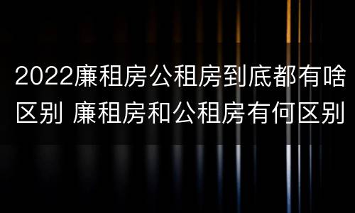 2022廉租房公租房到底都有啥区别 廉租房和公租房有何区别
