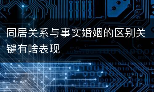 同居关系与事实婚姻的区别关键有啥表现