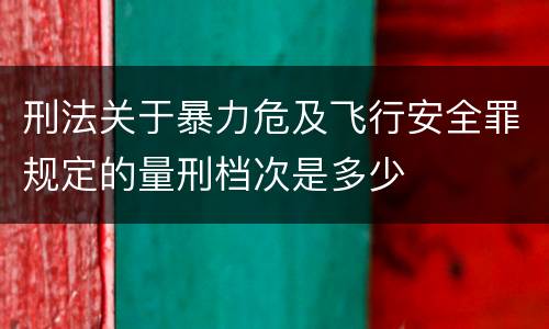 刑法关于暴力危及飞行安全罪规定的量刑档次是多少