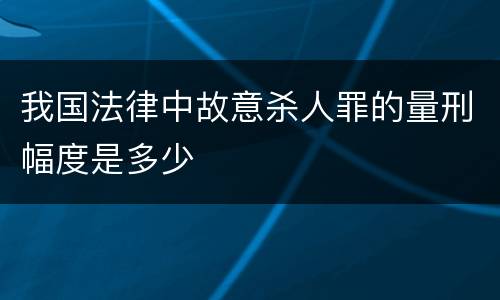 我国法律中故意杀人罪的量刑幅度是多少